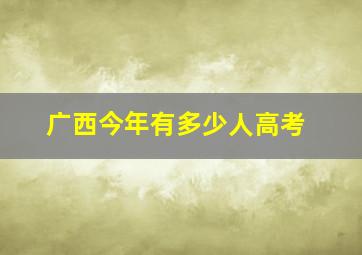 广西今年有多少人高考