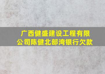 广西健盛建设工程有限公司陈健北部湾银行欠款