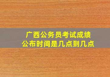 广西公务员考试成绩公布时间是几点到几点