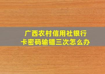 广西农村信用社银行卡密码输错三次怎么办