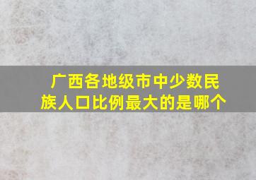 广西各地级市中少数民族人口比例最大的是哪个