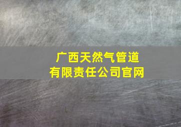 广西天然气管道有限责任公司官网