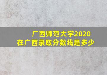 广西师范大学2020在广西录取分数线是多少