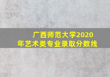 广西师范大学2020年艺术类专业录取分数线