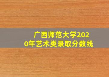 广西师范大学2020年艺术类录取分数线