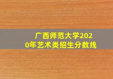 广西师范大学2020年艺术类招生分数线