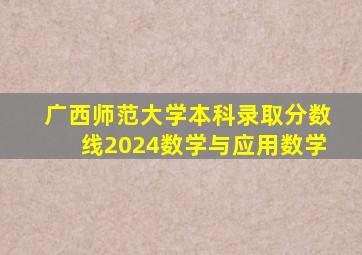 广西师范大学本科录取分数线2024数学与应用数学