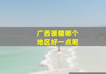 广西援疆哪个地区好一点呢