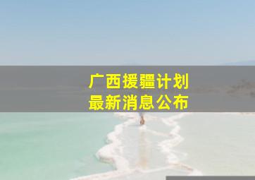 广西援疆计划最新消息公布