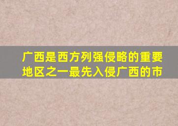 广西是西方列强侵略的重要地区之一最先入侵广西的市