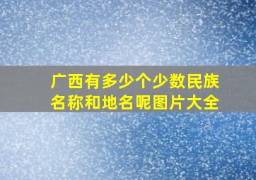 广西有多少个少数民族名称和地名呢图片大全