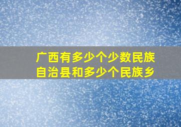 广西有多少个少数民族自治县和多少个民族乡