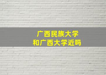 广西民族大学和广西大学近吗