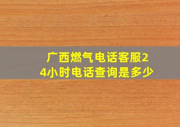 广西燃气电话客服24小时电话查询是多少