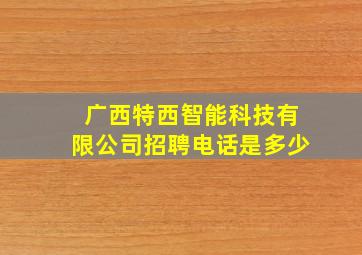 广西特西智能科技有限公司招聘电话是多少