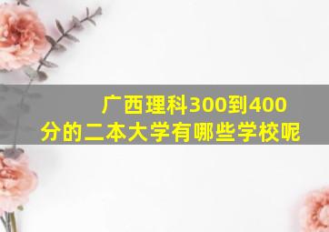 广西理科300到400分的二本大学有哪些学校呢