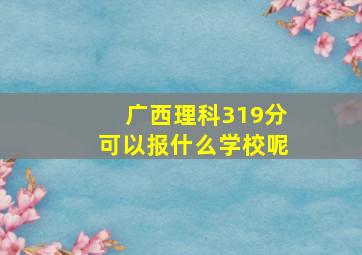 广西理科319分可以报什么学校呢