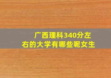 广西理科340分左右的大学有哪些呢女生