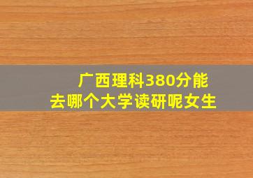 广西理科380分能去哪个大学读研呢女生