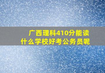 广西理科410分能读什么学校好考公务员呢