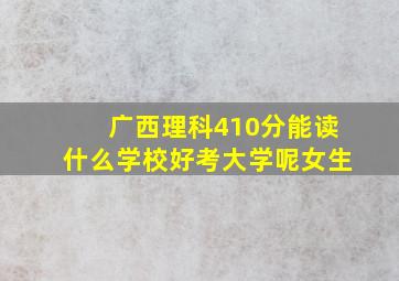 广西理科410分能读什么学校好考大学呢女生