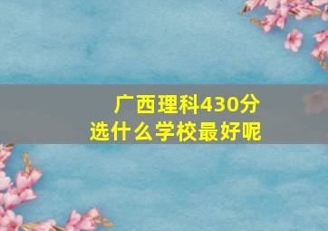 广西理科430分选什么学校最好呢