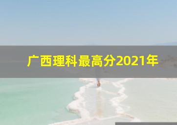 广西理科最高分2021年