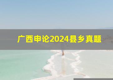 广西申论2024县乡真题