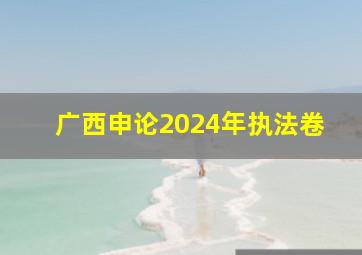 广西申论2024年执法卷