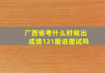 广西省考什么时候出成绩121能进面试吗