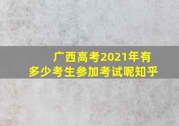 广西高考2021年有多少考生参加考试呢知乎