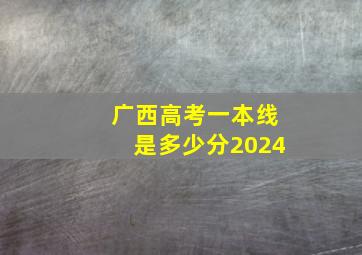 广西高考一本线是多少分2024