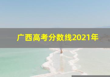 广西高考分数线2021年