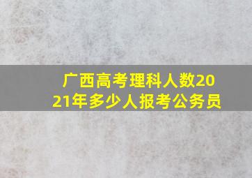 广西高考理科人数2021年多少人报考公务员