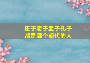 庄子老子孟子孔子都是哪个朝代的人