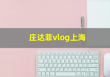 庄达菲vlog上海