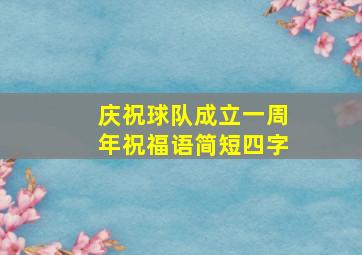 庆祝球队成立一周年祝福语简短四字