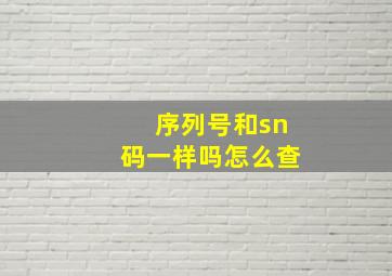 序列号和sn码一样吗怎么查