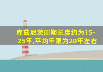 库兹尼茨周期长度约为15-25年,平均年限为20年左右