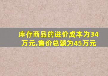 库存商品的进价成本为34万元,售价总额为45万元