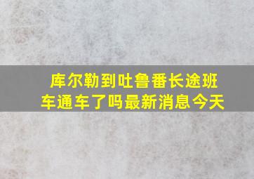 库尔勒到吐鲁番长途班车通车了吗最新消息今天