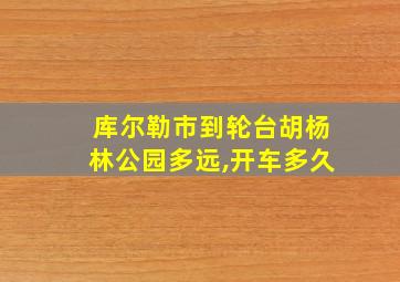 库尔勒市到轮台胡杨林公园多远,开车多久