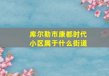 库尔勒市康都时代小区属于什么街道