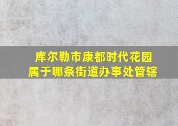 库尔勒市康都时代花园属于哪条街道办事处管辖