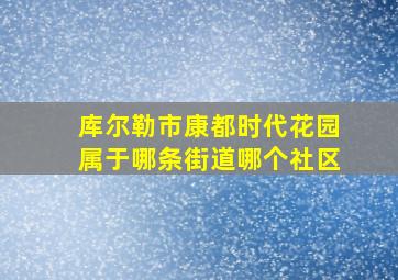 库尔勒市康都时代花园属于哪条街道哪个社区