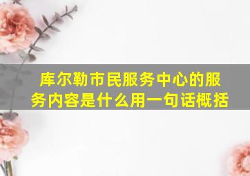 库尔勒市民服务中心的服务内容是什么用一句话概括