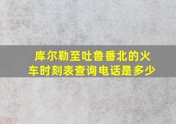 库尔勒至吐鲁番北的火车时刻表查询电话是多少