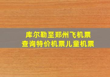 库尔勒至郑州飞机票查询特价机票儿童机票