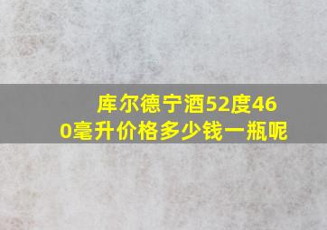 库尔德宁酒52度460毫升价格多少钱一瓶呢