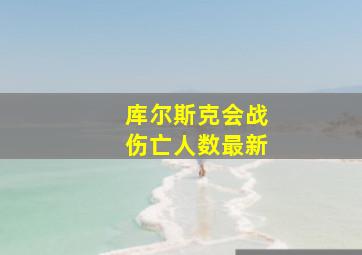 库尔斯克会战伤亡人数最新